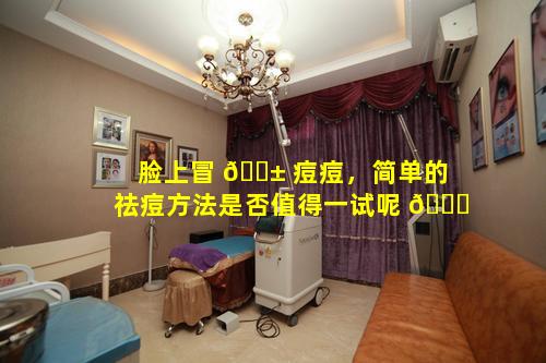 脸上冒 🐱 痘痘，简单的祛痘方法是否值得一试呢 🐟